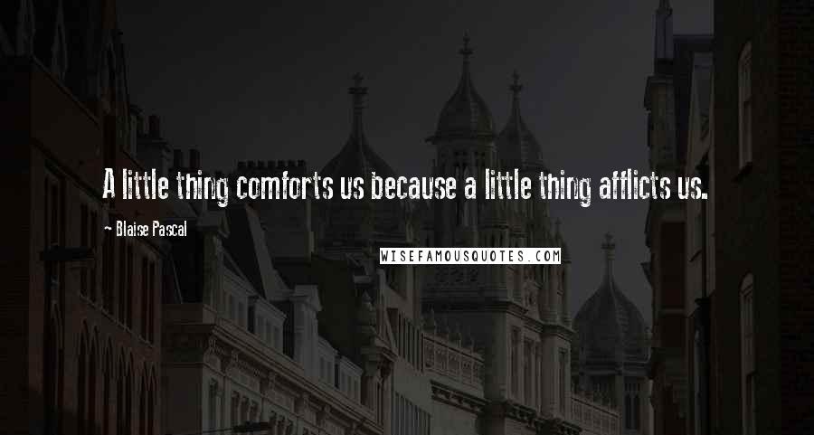 Blaise Pascal Quotes: A little thing comforts us because a little thing afflicts us.