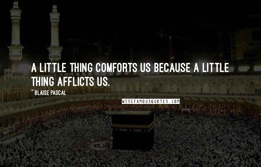 Blaise Pascal Quotes: A little thing comforts us because a little thing afflicts us.