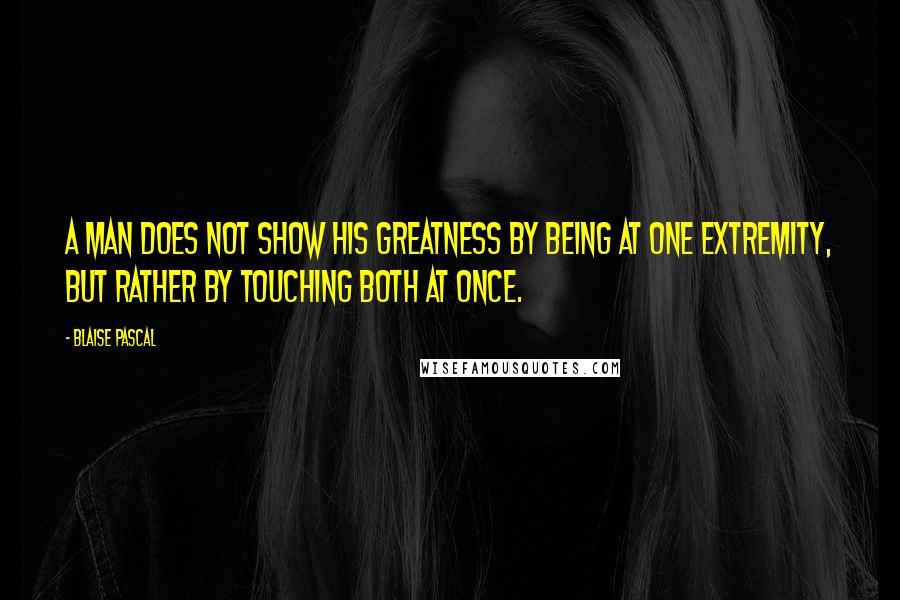 Blaise Pascal Quotes: A man does not show his greatness by being at one extremity, but rather by touching both at once.