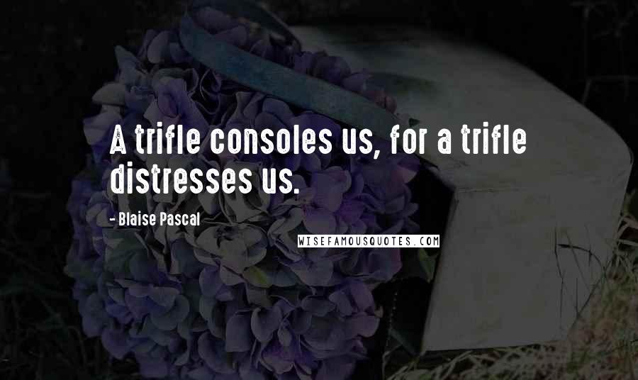 Blaise Pascal Quotes: A trifle consoles us, for a trifle distresses us.