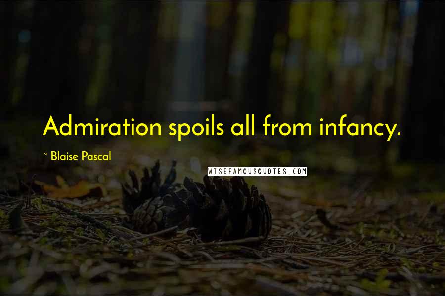 Blaise Pascal Quotes: Admiration spoils all from infancy.