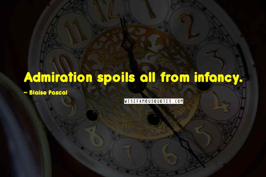Blaise Pascal Quotes: Admiration spoils all from infancy.