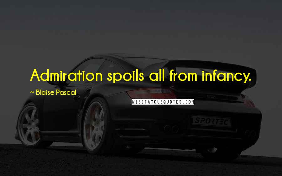 Blaise Pascal Quotes: Admiration spoils all from infancy.