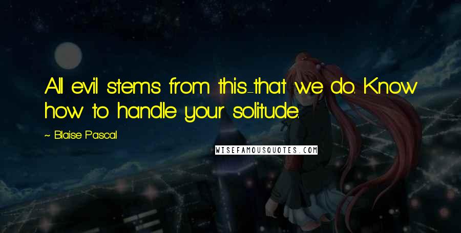 Blaise Pascal Quotes: All evil stems from this-that we do. Know how to handle your solitude.