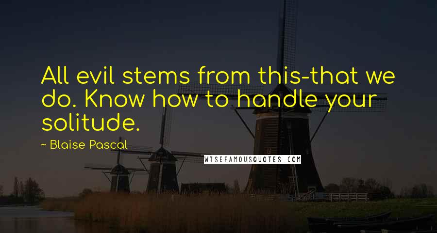 Blaise Pascal Quotes: All evil stems from this-that we do. Know how to handle your solitude.