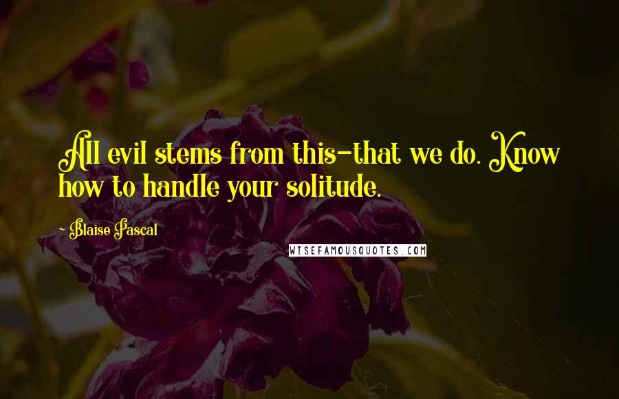 Blaise Pascal Quotes: All evil stems from this-that we do. Know how to handle your solitude.