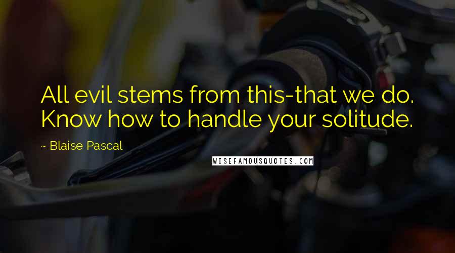 Blaise Pascal Quotes: All evil stems from this-that we do. Know how to handle your solitude.