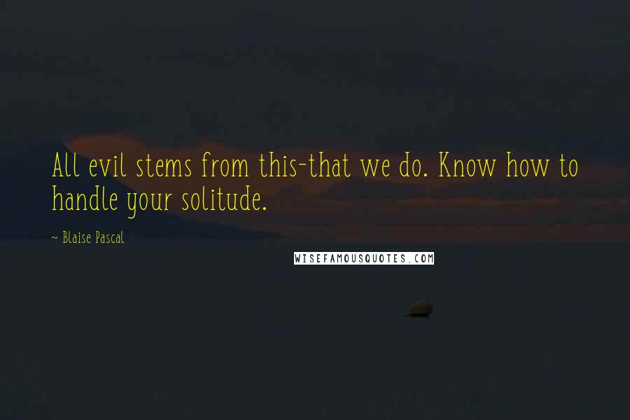 Blaise Pascal Quotes: All evil stems from this-that we do. Know how to handle your solitude.