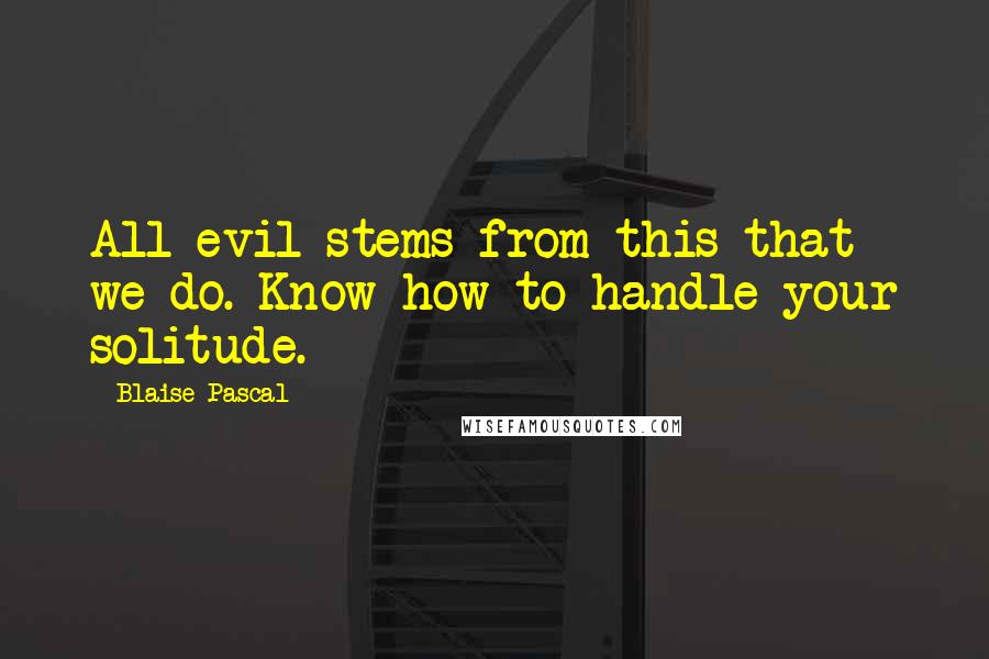 Blaise Pascal Quotes: All evil stems from this-that we do. Know how to handle your solitude.