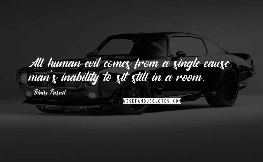 Blaise Pascal Quotes: All human evil comes from a single cause, man's inability to sit still in a room.