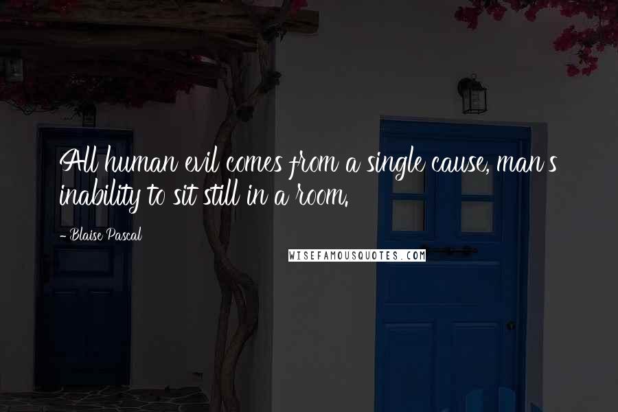 Blaise Pascal Quotes: All human evil comes from a single cause, man's inability to sit still in a room.