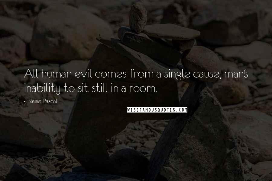 Blaise Pascal Quotes: All human evil comes from a single cause, man's inability to sit still in a room.