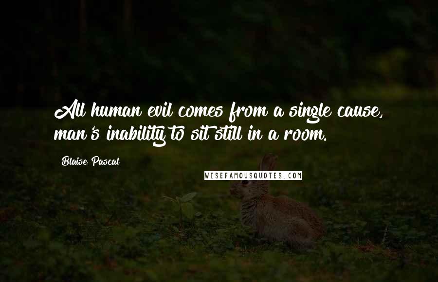 Blaise Pascal Quotes: All human evil comes from a single cause, man's inability to sit still in a room.