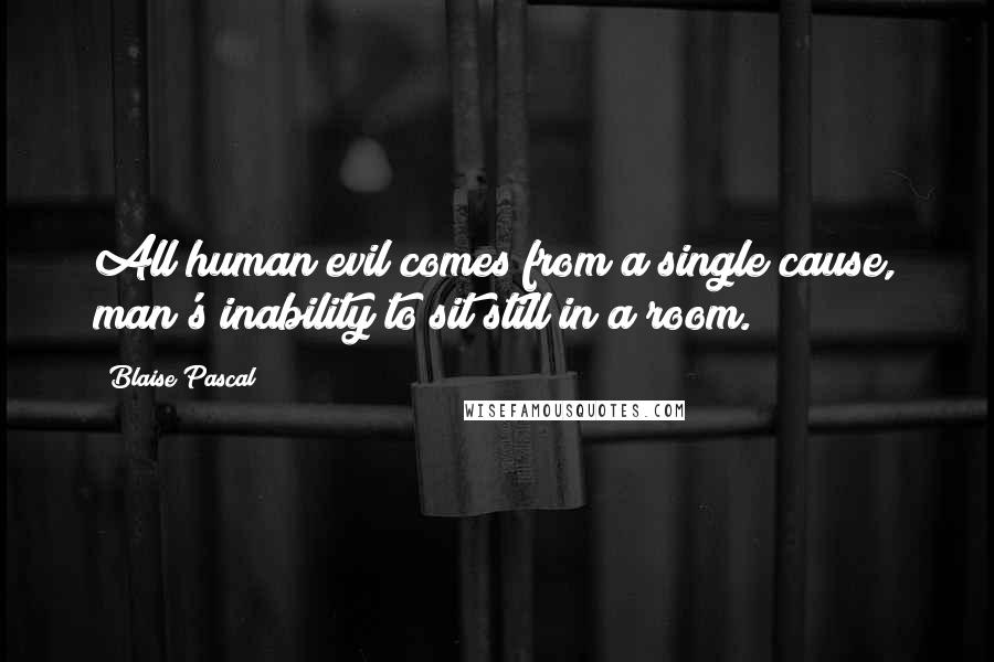 Blaise Pascal Quotes: All human evil comes from a single cause, man's inability to sit still in a room.