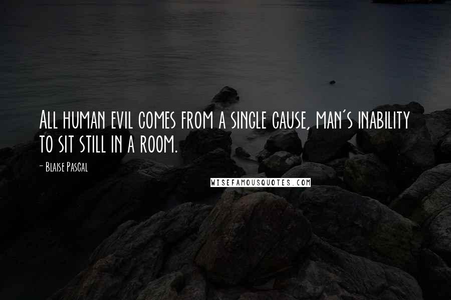 Blaise Pascal Quotes: All human evil comes from a single cause, man's inability to sit still in a room.