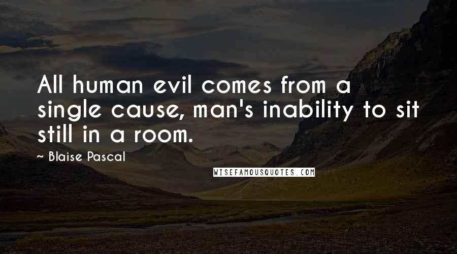 Blaise Pascal Quotes: All human evil comes from a single cause, man's inability to sit still in a room.