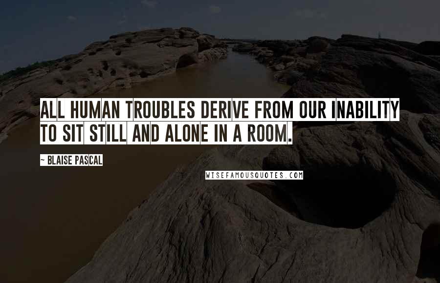 Blaise Pascal Quotes: All human troubles derive from our inability to sit still and alone in a room.