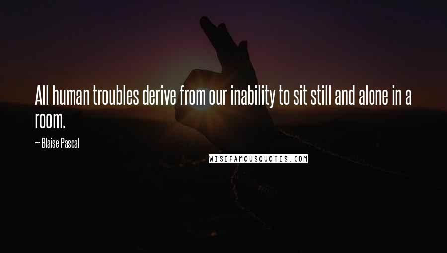 Blaise Pascal Quotes: All human troubles derive from our inability to sit still and alone in a room.