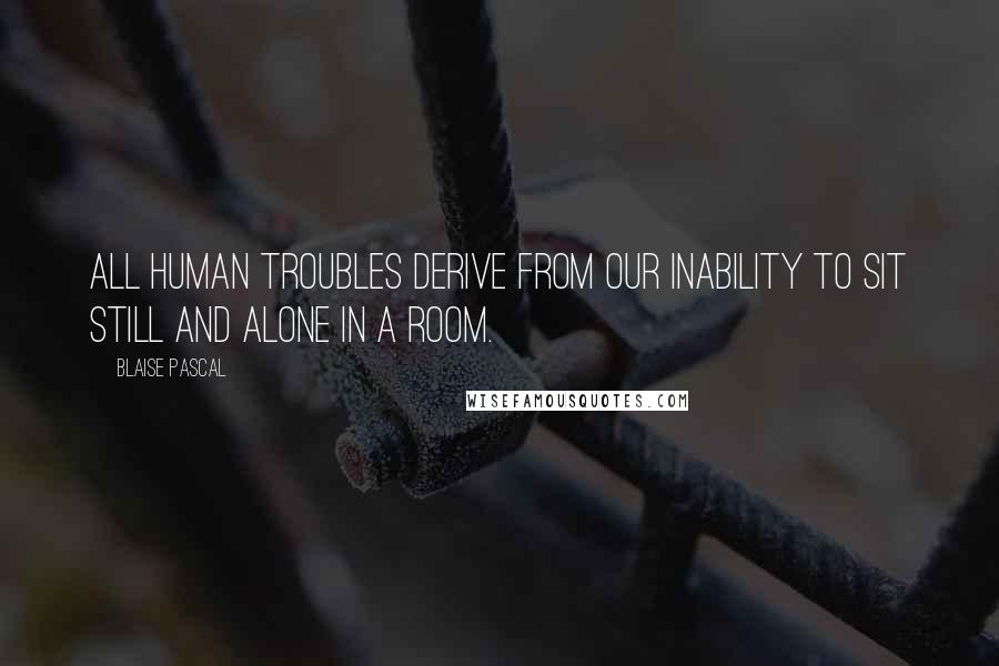 Blaise Pascal Quotes: All human troubles derive from our inability to sit still and alone in a room.