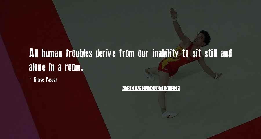 Blaise Pascal Quotes: All human troubles derive from our inability to sit still and alone in a room.