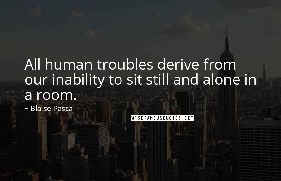 Blaise Pascal Quotes: All human troubles derive from our inability to sit still and alone in a room.