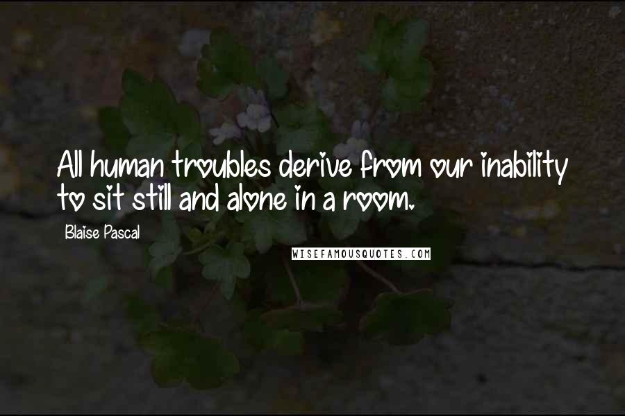 Blaise Pascal Quotes: All human troubles derive from our inability to sit still and alone in a room.