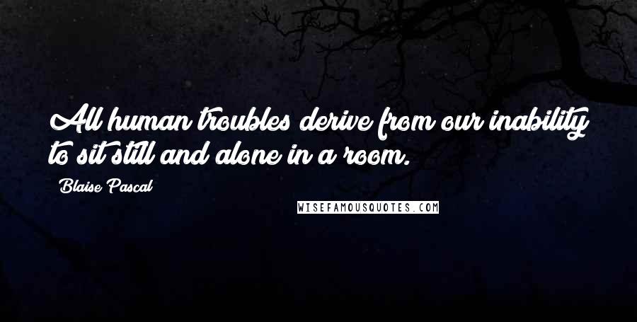 Blaise Pascal Quotes: All human troubles derive from our inability to sit still and alone in a room.