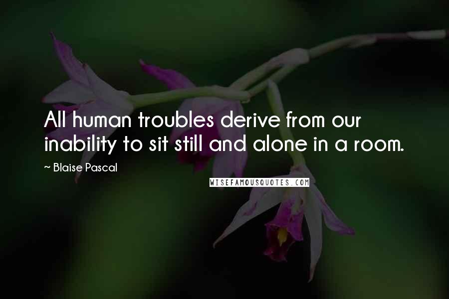 Blaise Pascal Quotes: All human troubles derive from our inability to sit still and alone in a room.