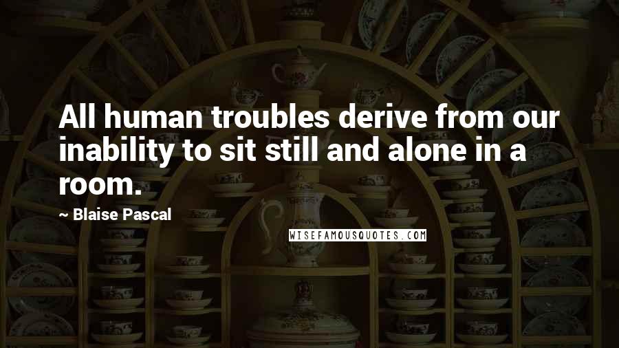 Blaise Pascal Quotes: All human troubles derive from our inability to sit still and alone in a room.