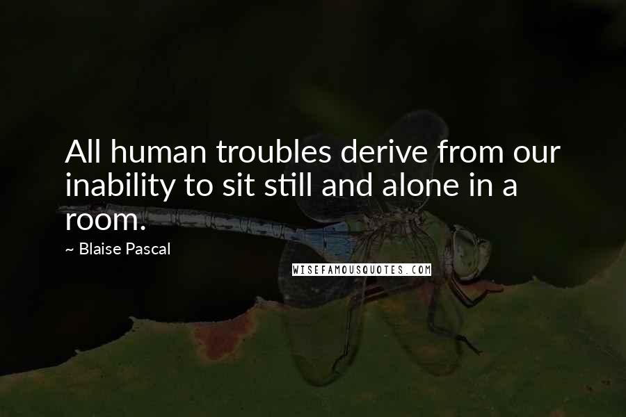 Blaise Pascal Quotes: All human troubles derive from our inability to sit still and alone in a room.