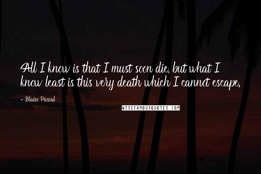 Blaise Pascal Quotes: All I know is that I must soon die, but what I know least is this very death which I cannot escape.