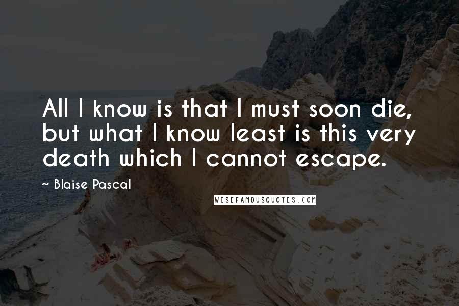Blaise Pascal Quotes: All I know is that I must soon die, but what I know least is this very death which I cannot escape.