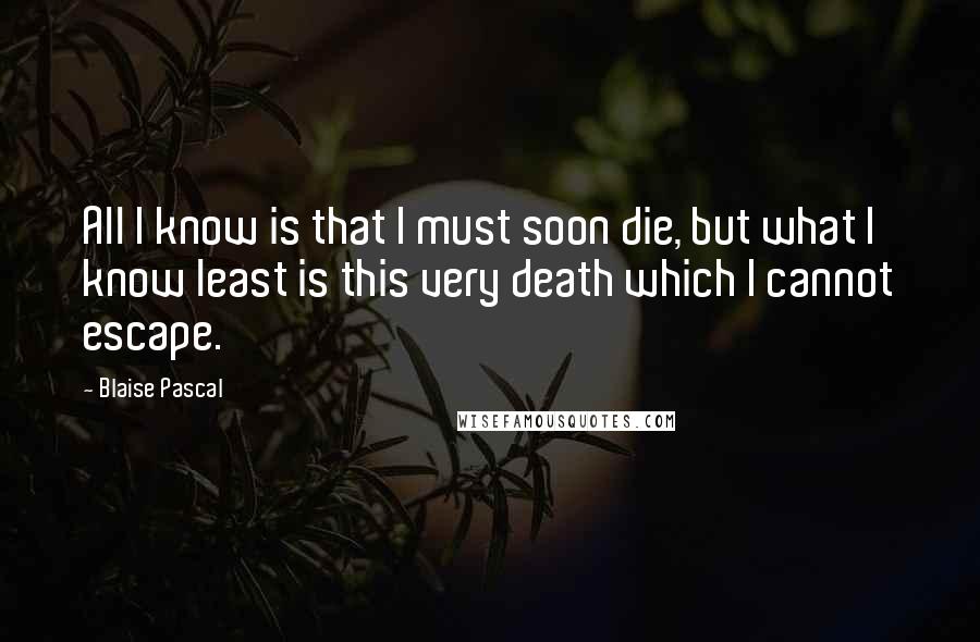 Blaise Pascal Quotes: All I know is that I must soon die, but what I know least is this very death which I cannot escape.