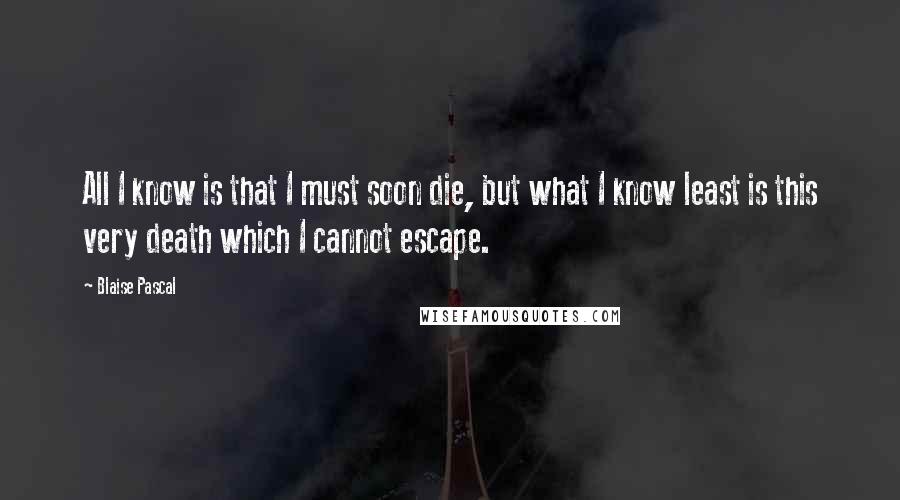 Blaise Pascal Quotes: All I know is that I must soon die, but what I know least is this very death which I cannot escape.