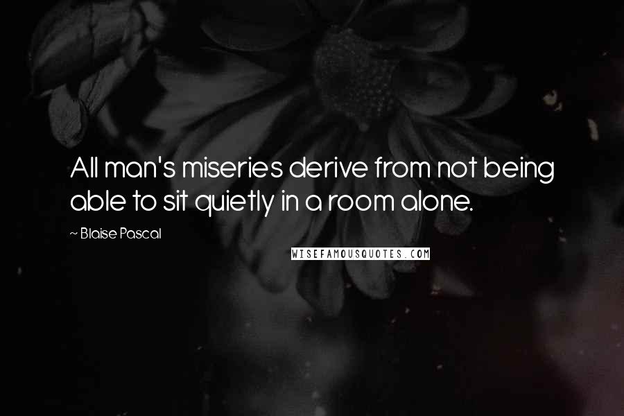 Blaise Pascal Quotes: All man's miseries derive from not being able to sit quietly in a room alone.