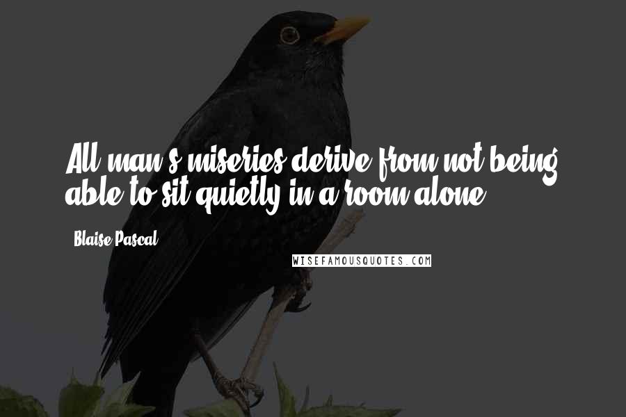 Blaise Pascal Quotes: All man's miseries derive from not being able to sit quietly in a room alone.