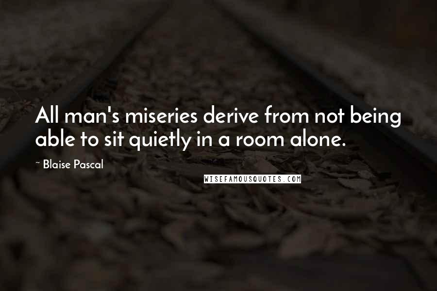 Blaise Pascal Quotes: All man's miseries derive from not being able to sit quietly in a room alone.