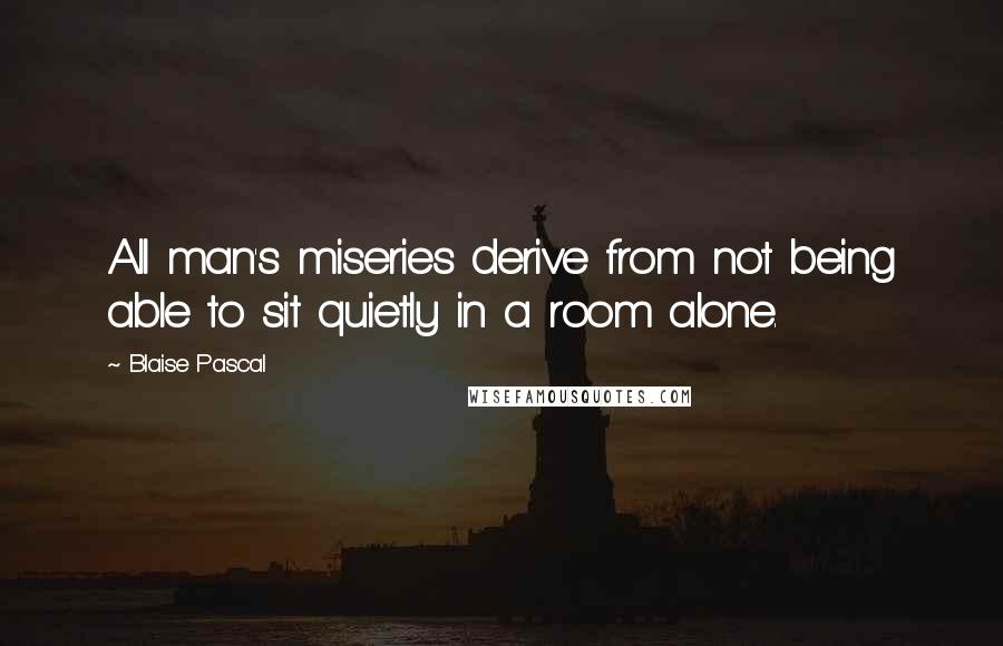 Blaise Pascal Quotes: All man's miseries derive from not being able to sit quietly in a room alone.