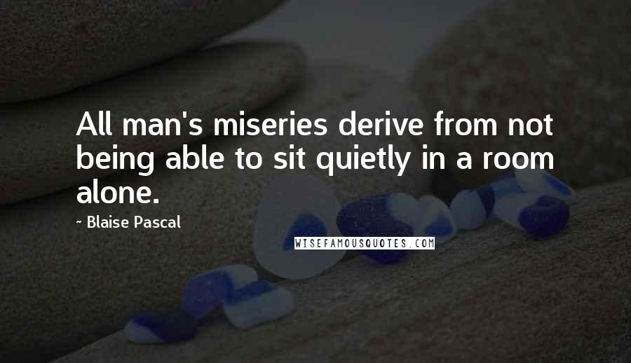 Blaise Pascal Quotes: All man's miseries derive from not being able to sit quietly in a room alone.