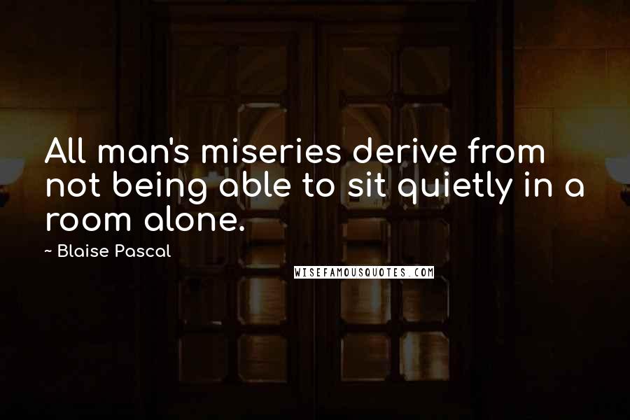 Blaise Pascal Quotes: All man's miseries derive from not being able to sit quietly in a room alone.