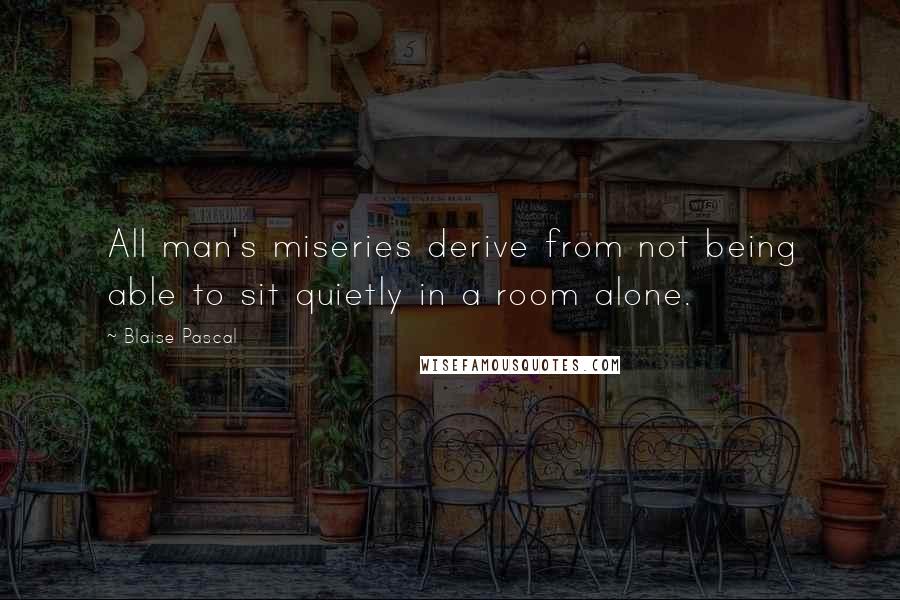 Blaise Pascal Quotes: All man's miseries derive from not being able to sit quietly in a room alone.