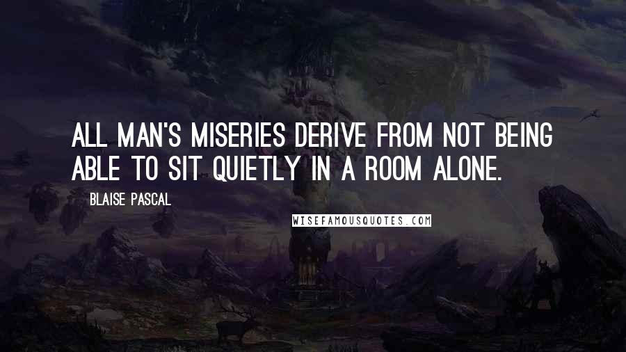 Blaise Pascal Quotes: All man's miseries derive from not being able to sit quietly in a room alone.