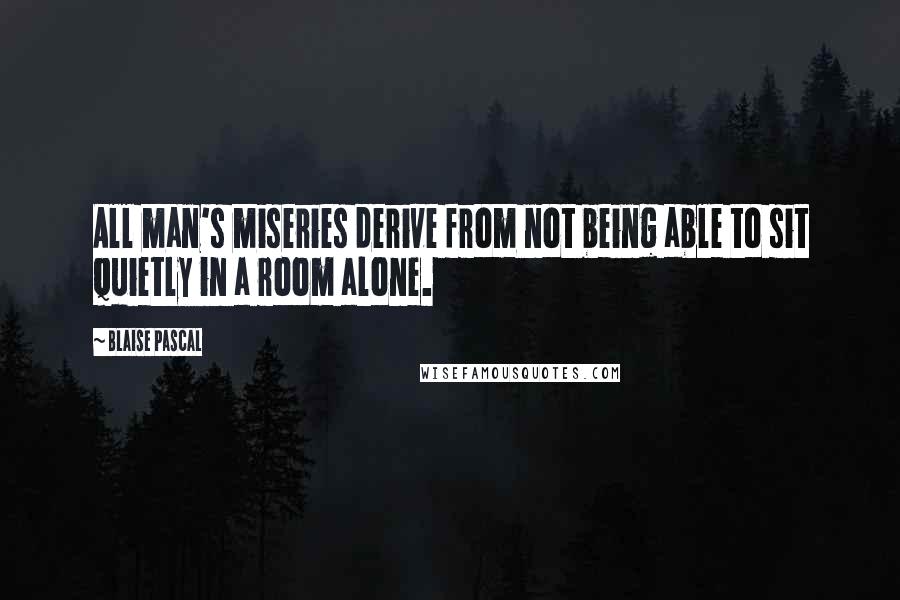 Blaise Pascal Quotes: All man's miseries derive from not being able to sit quietly in a room alone.