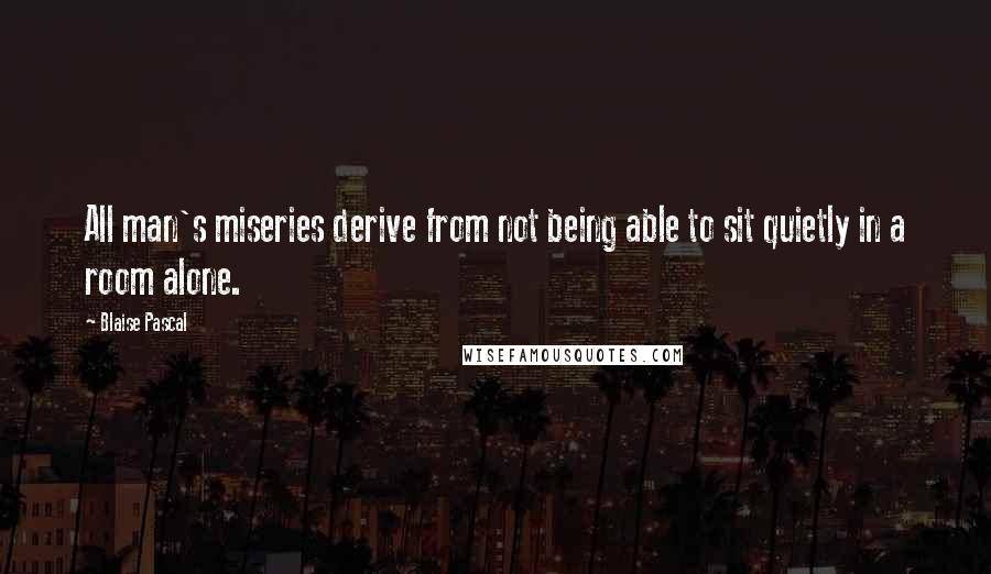 Blaise Pascal Quotes: All man's miseries derive from not being able to sit quietly in a room alone.