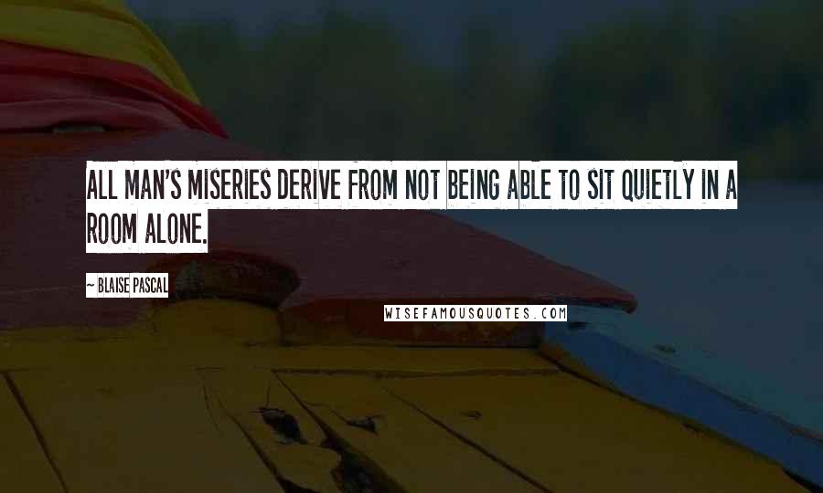 Blaise Pascal Quotes: All man's miseries derive from not being able to sit quietly in a room alone.