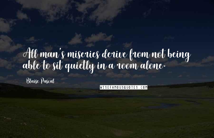 Blaise Pascal Quotes: All man's miseries derive from not being able to sit quietly in a room alone.