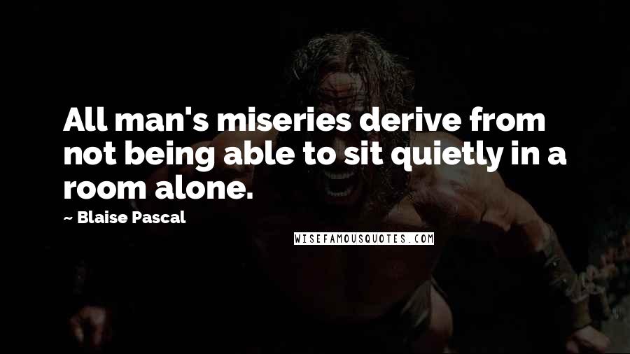 Blaise Pascal Quotes: All man's miseries derive from not being able to sit quietly in a room alone.