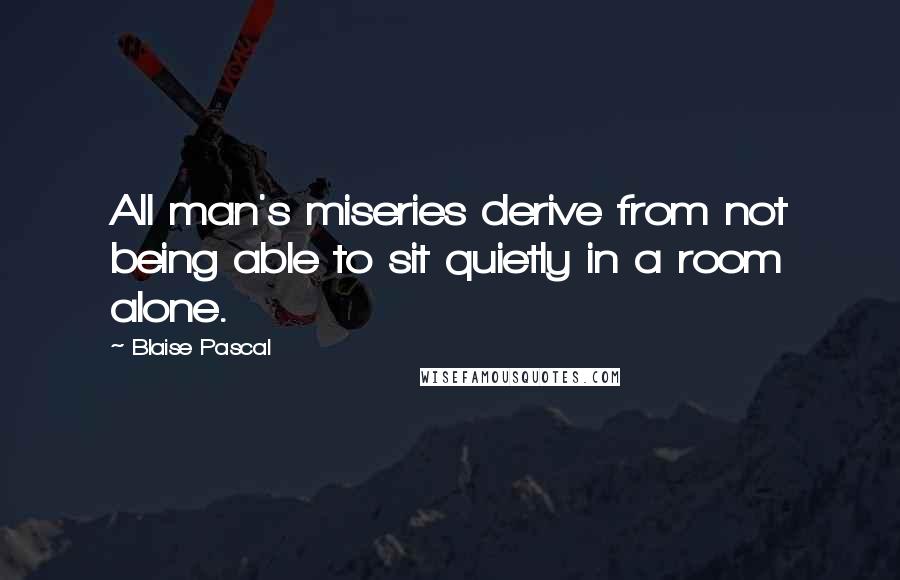 Blaise Pascal Quotes: All man's miseries derive from not being able to sit quietly in a room alone.