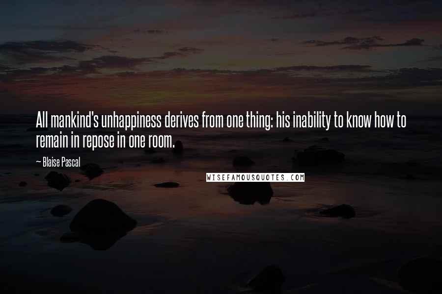 Blaise Pascal Quotes: All mankind's unhappiness derives from one thing: his inability to know how to remain in repose in one room.