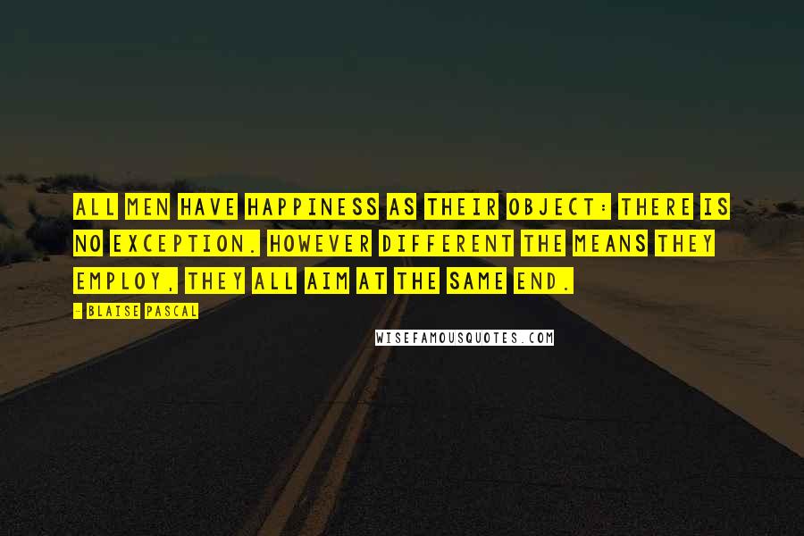 Blaise Pascal Quotes: All men have happiness as their object: there is no exception. However different the means they employ, they all aim at the same end.